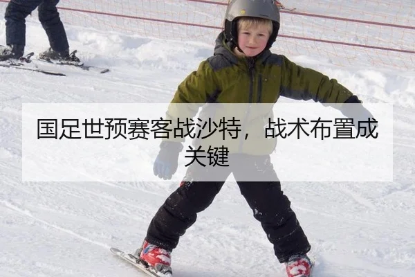 国足世预赛客战沙特，战术布置成关键
