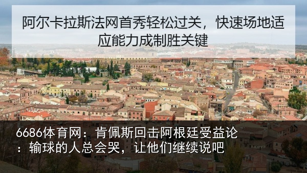 6686体育网：肯佩斯回击阿根廷受益论：输球的人总会哭，让他们继续说吧