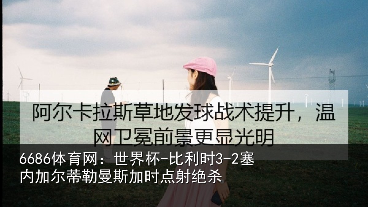 6686体育网：世界杯-比利时3-2塞内加尔相关情况绝杀
