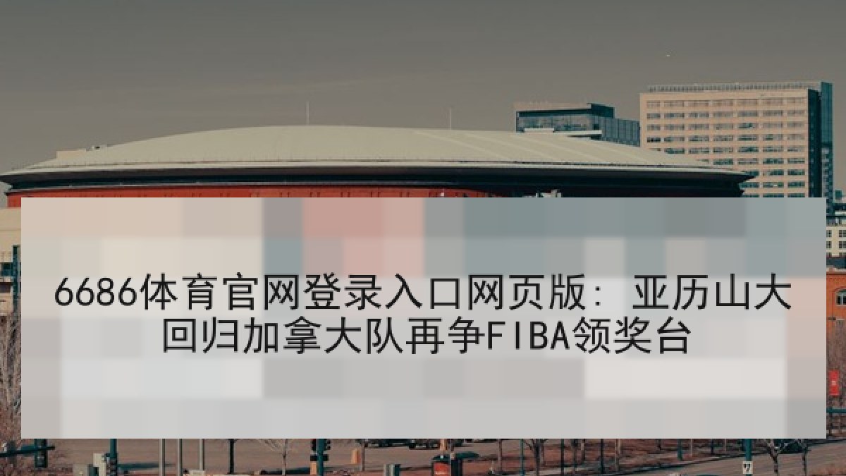 6686体育官网登录入口网页版: 亚历山大回归加拿大队再争FIBA领奖台