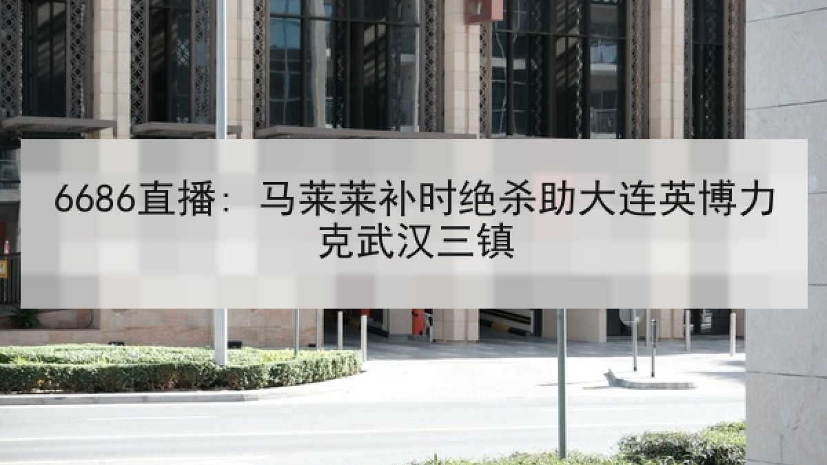 6686直播: 马莱莱补时绝杀助大连英博力克武汉三镇