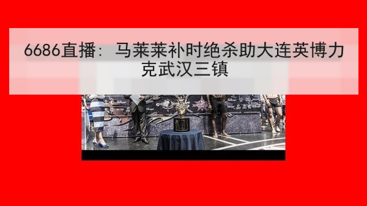 6686直播: 马莱莱补时绝杀助大连英博力克武汉三镇