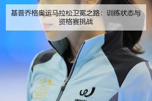 基普乔格奥运马拉松卫冕之路：训练状态与资格赛挑战