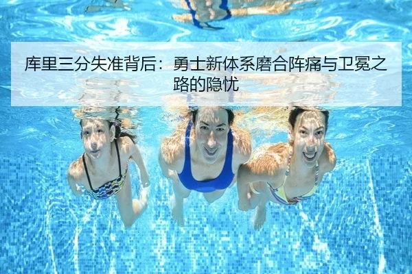 库里三分失准背后：勇士新体系磨合阵痛与卫冕之路的隐忧