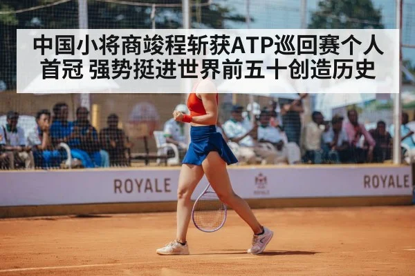 中国小将商竣程斩获ATP巡回赛个人首冠 强势挺进世界前五十创造历史