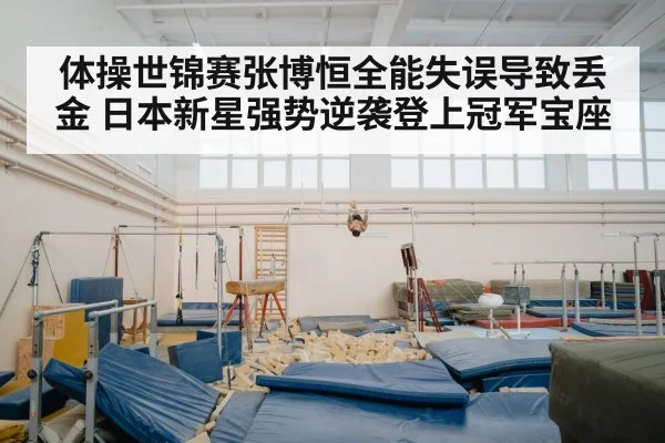 体操世锦赛张博恒全能失误导致丢金 日本新星强势逆袭登上冠军宝座
