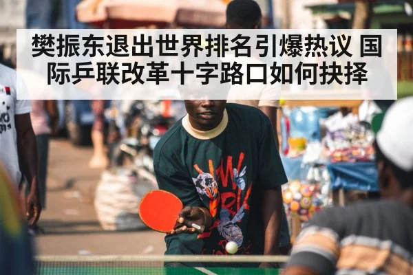 樊振东退出世界排名引爆热议 国际乒联改革十字路口如何抉择