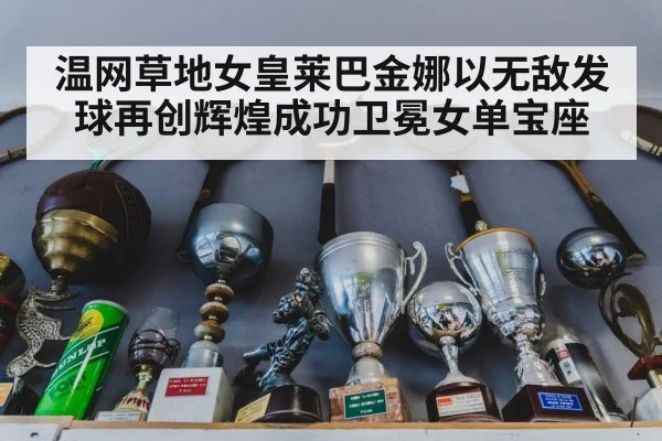 温网草地女皇莱巴金娜以无敌发球再创辉煌成功卫冕女单宝座